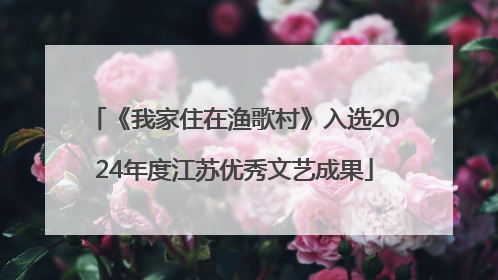 《我家住在渔歌村》入选2024年度江苏优秀文艺成果